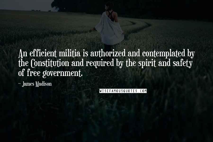 James Madison Quotes: An efficient militia is authorized and contemplated by the Constitution and required by the spirit and safety of free government.