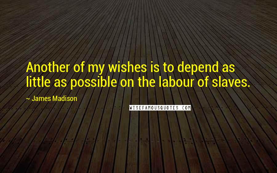 James Madison Quotes: Another of my wishes is to depend as little as possible on the labour of slaves.