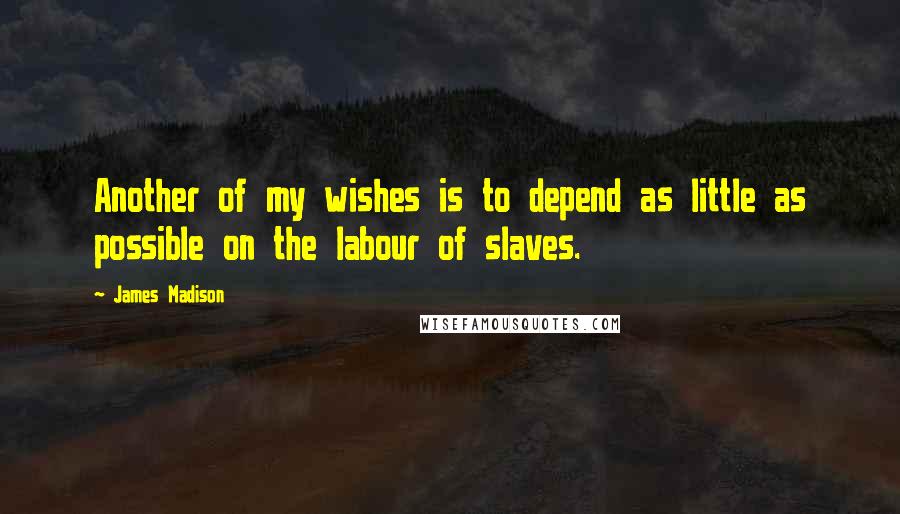 James Madison Quotes: Another of my wishes is to depend as little as possible on the labour of slaves.