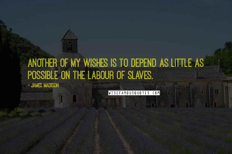 James Madison Quotes: Another of my wishes is to depend as little as possible on the labour of slaves.
