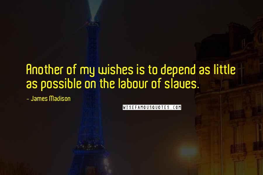 James Madison Quotes: Another of my wishes is to depend as little as possible on the labour of slaves.