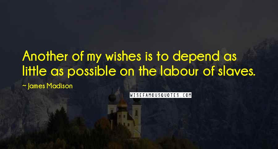 James Madison Quotes: Another of my wishes is to depend as little as possible on the labour of slaves.