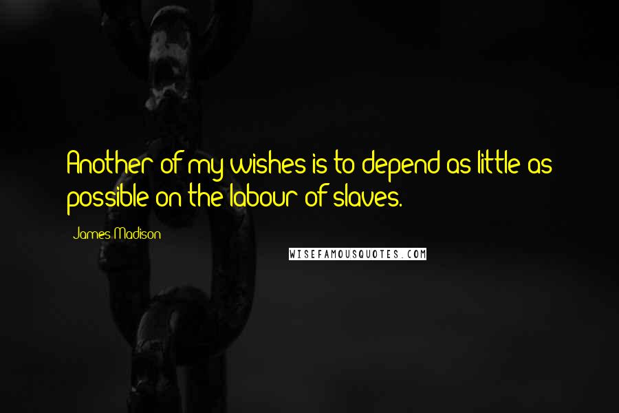 James Madison Quotes: Another of my wishes is to depend as little as possible on the labour of slaves.