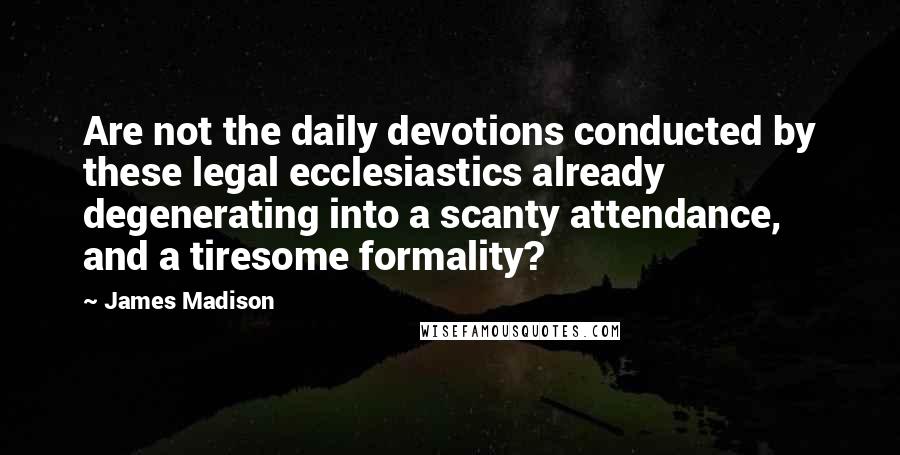 James Madison Quotes: Are not the daily devotions conducted by these legal ecclesiastics already degenerating into a scanty attendance, and a tiresome formality?