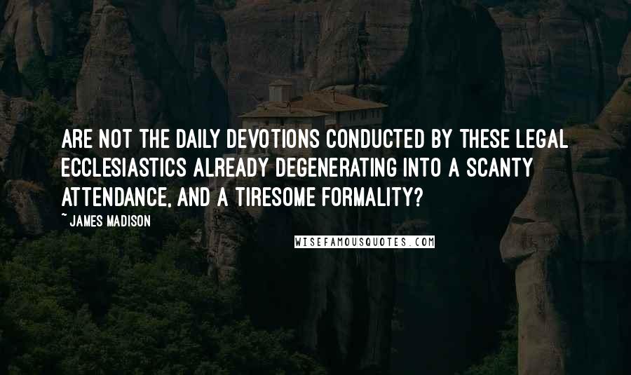 James Madison Quotes: Are not the daily devotions conducted by these legal ecclesiastics already degenerating into a scanty attendance, and a tiresome formality?