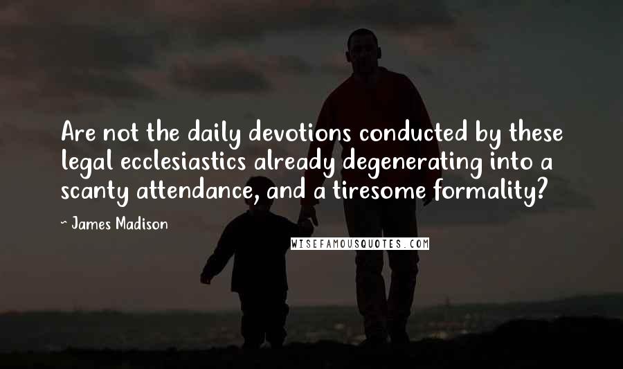 James Madison Quotes: Are not the daily devotions conducted by these legal ecclesiastics already degenerating into a scanty attendance, and a tiresome formality?