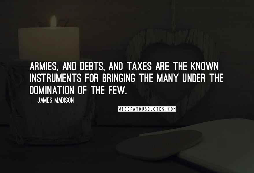 James Madison Quotes: Armies, and debts, and taxes are the known instruments for bringing the many under the domination of the few.