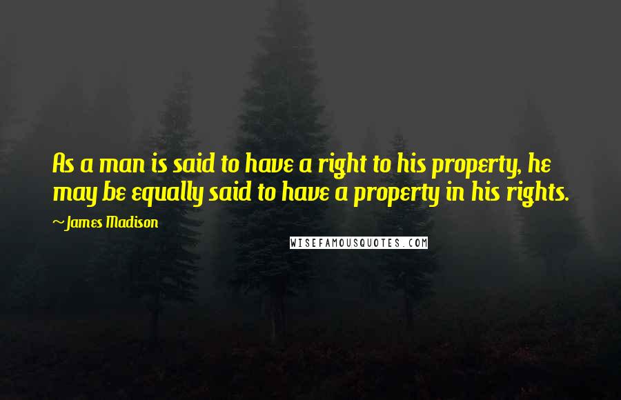 James Madison Quotes: As a man is said to have a right to his property, he may be equally said to have a property in his rights.