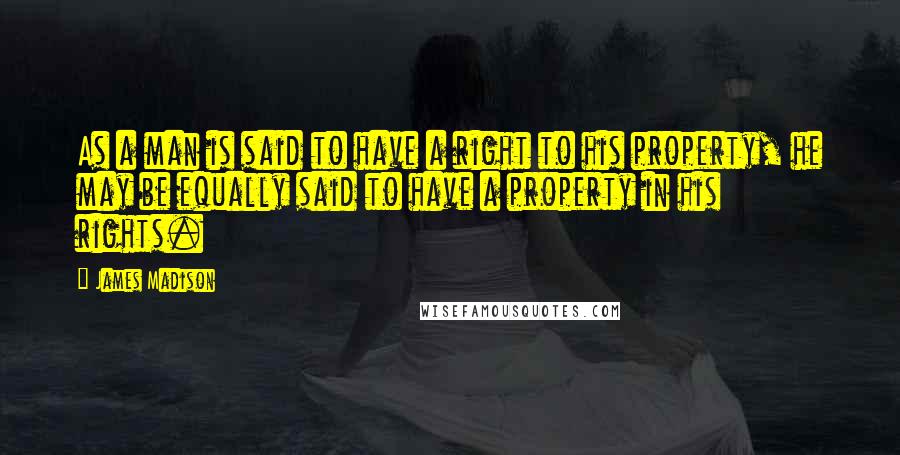 James Madison Quotes: As a man is said to have a right to his property, he may be equally said to have a property in his rights.