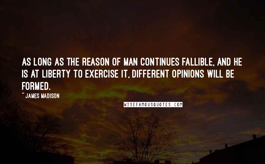 James Madison Quotes: As long as the reason of man continues fallible, and he is at liberty to exercise it, different opinions will be formed.