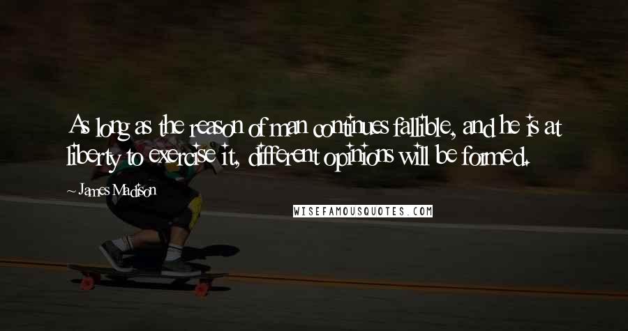 James Madison Quotes: As long as the reason of man continues fallible, and he is at liberty to exercise it, different opinions will be formed.