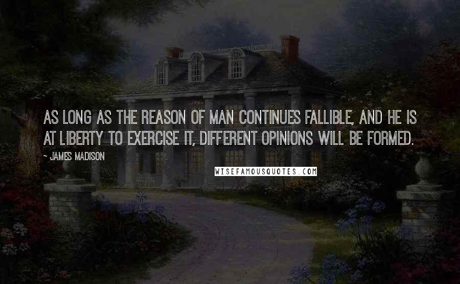 James Madison Quotes: As long as the reason of man continues fallible, and he is at liberty to exercise it, different opinions will be formed.