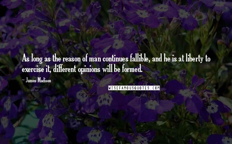 James Madison Quotes: As long as the reason of man continues fallible, and he is at liberty to exercise it, different opinions will be formed.