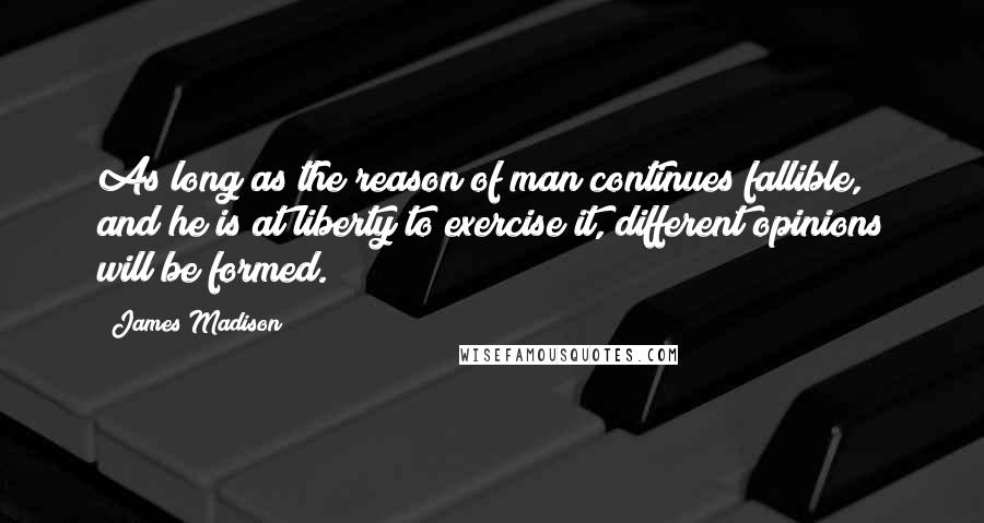 James Madison Quotes: As long as the reason of man continues fallible, and he is at liberty to exercise it, different opinions will be formed.