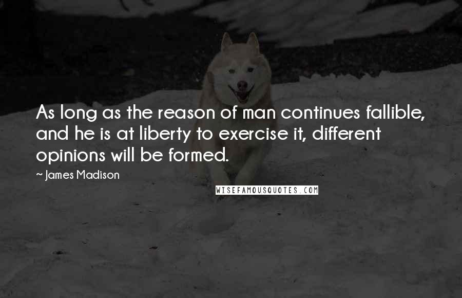 James Madison Quotes: As long as the reason of man continues fallible, and he is at liberty to exercise it, different opinions will be formed.