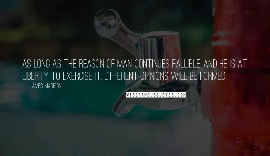 James Madison Quotes: As long as the reason of man continues fallible, and he is at liberty to exercise it, different opinions will be formed.