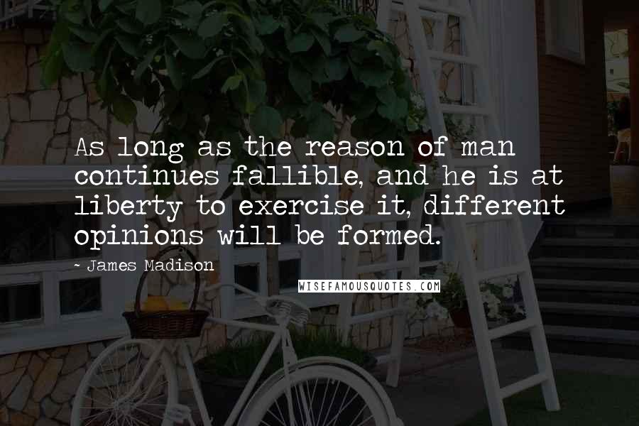 James Madison Quotes: As long as the reason of man continues fallible, and he is at liberty to exercise it, different opinions will be formed.