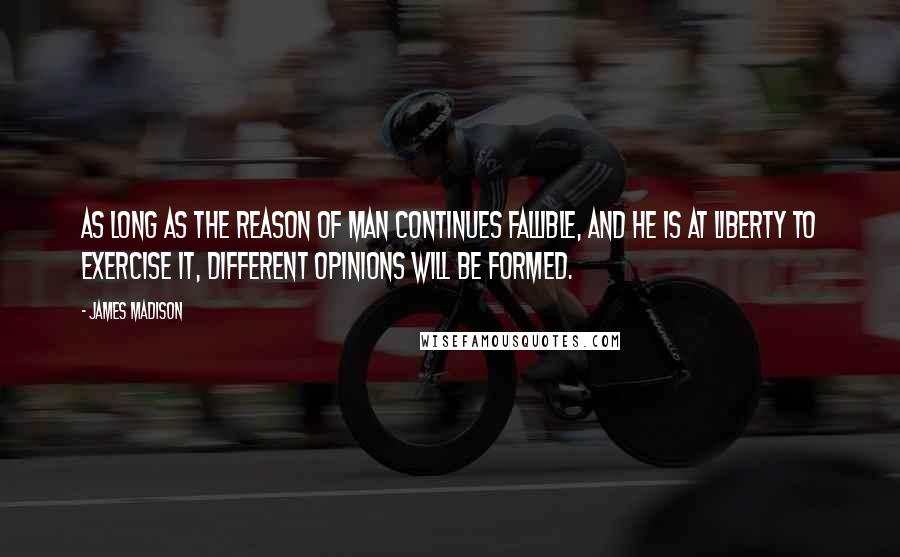 James Madison Quotes: As long as the reason of man continues fallible, and he is at liberty to exercise it, different opinions will be formed.