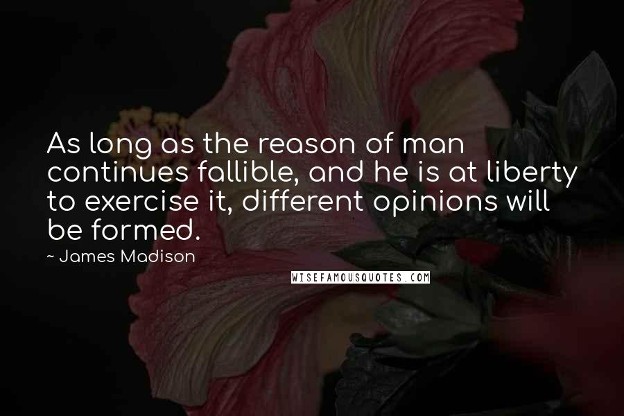 James Madison Quotes: As long as the reason of man continues fallible, and he is at liberty to exercise it, different opinions will be formed.