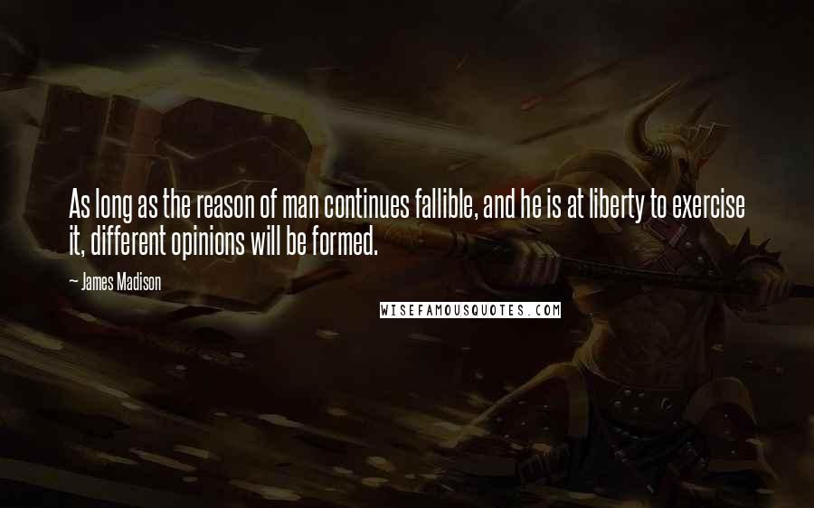 James Madison Quotes: As long as the reason of man continues fallible, and he is at liberty to exercise it, different opinions will be formed.