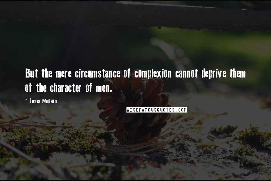 James Madison Quotes: But the mere circumstance of complexion cannot deprive them of the character of men.