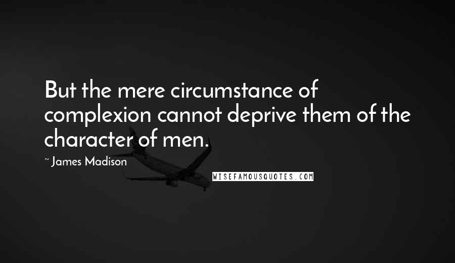 James Madison Quotes: But the mere circumstance of complexion cannot deprive them of the character of men.