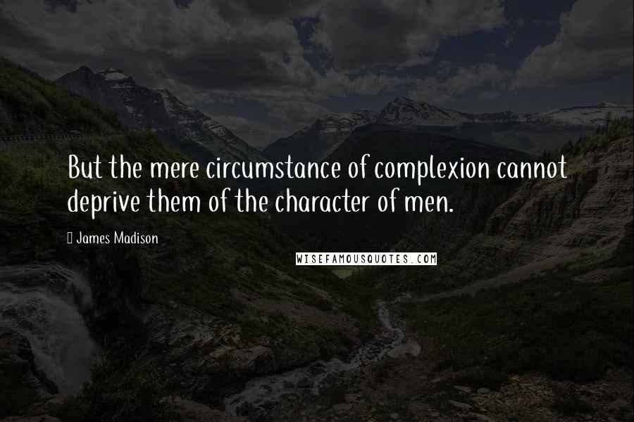 James Madison Quotes: But the mere circumstance of complexion cannot deprive them of the character of men.