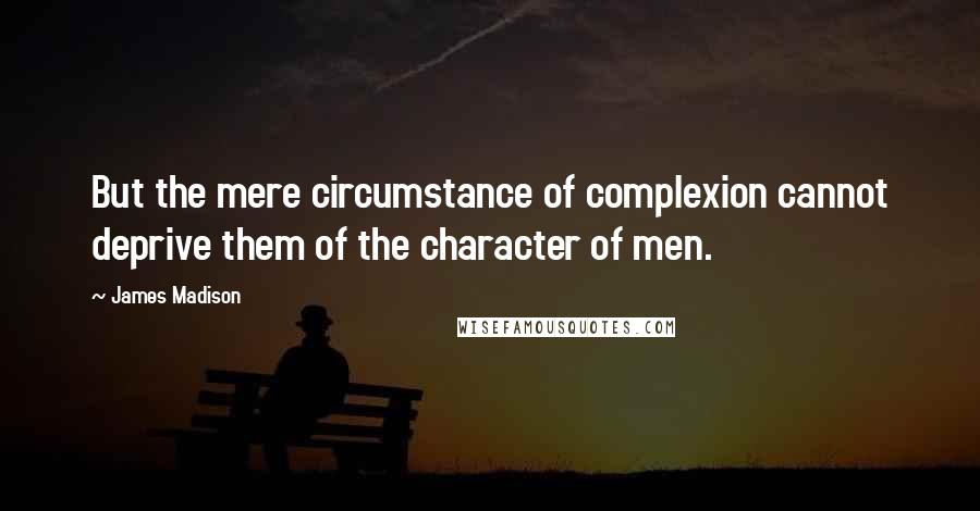 James Madison Quotes: But the mere circumstance of complexion cannot deprive them of the character of men.