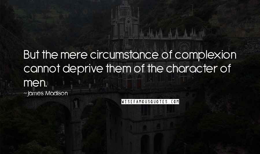 James Madison Quotes: But the mere circumstance of complexion cannot deprive them of the character of men.