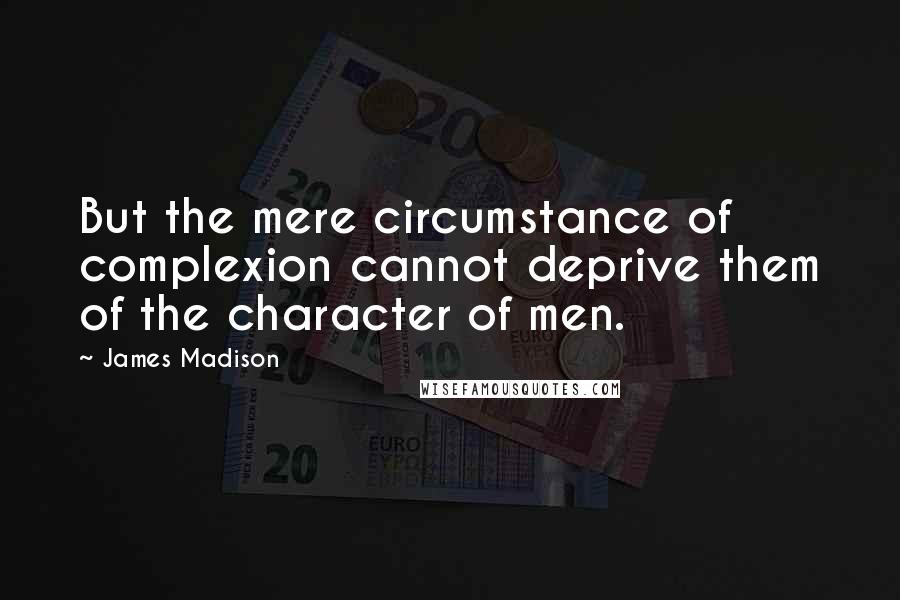 James Madison Quotes: But the mere circumstance of complexion cannot deprive them of the character of men.