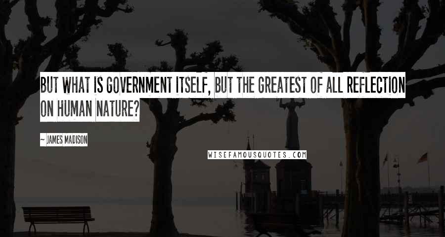 James Madison Quotes: But what is government itself, but the greatest of all reflection on human nature?