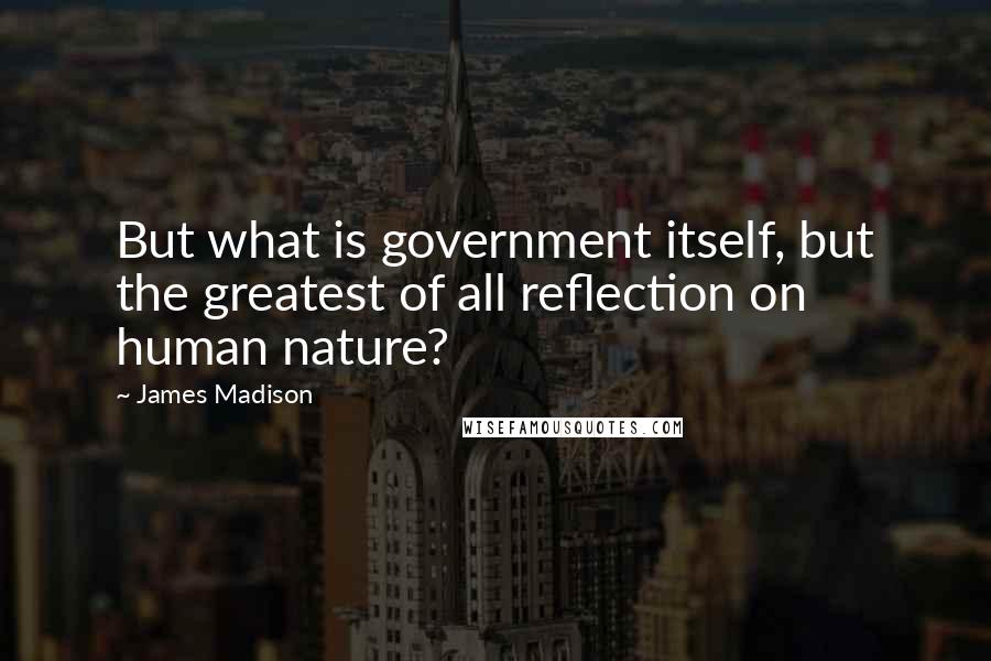 James Madison Quotes: But what is government itself, but the greatest of all reflection on human nature?