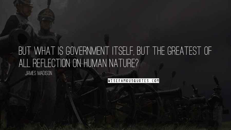 James Madison Quotes: But what is government itself, but the greatest of all reflection on human nature?