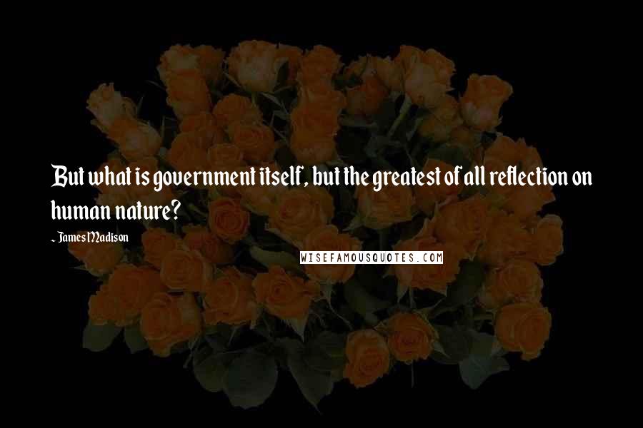 James Madison Quotes: But what is government itself, but the greatest of all reflection on human nature?