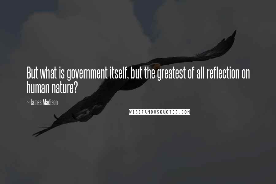 James Madison Quotes: But what is government itself, but the greatest of all reflection on human nature?