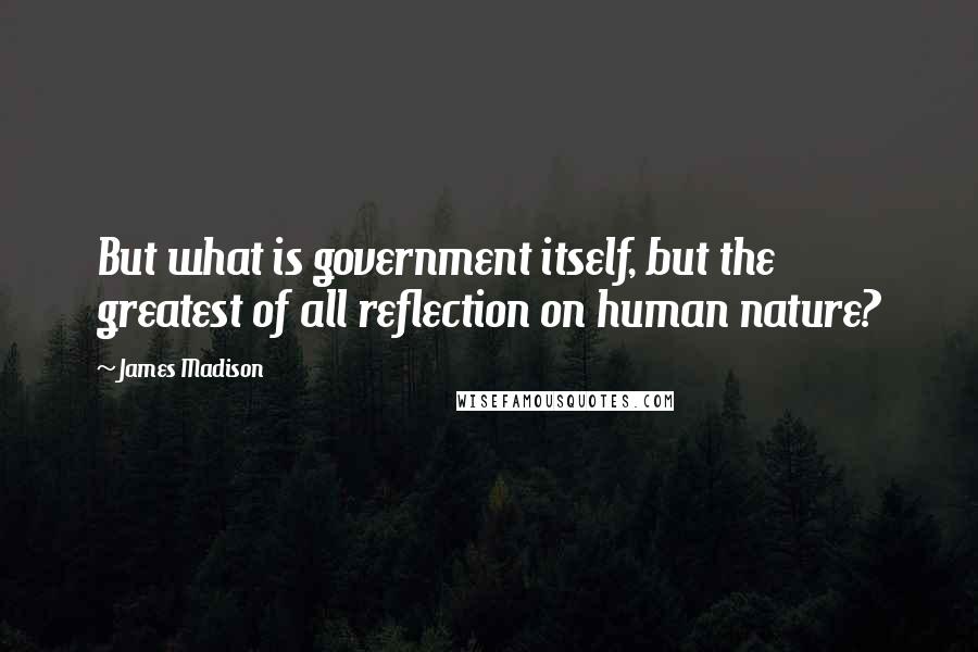 James Madison Quotes: But what is government itself, but the greatest of all reflection on human nature?