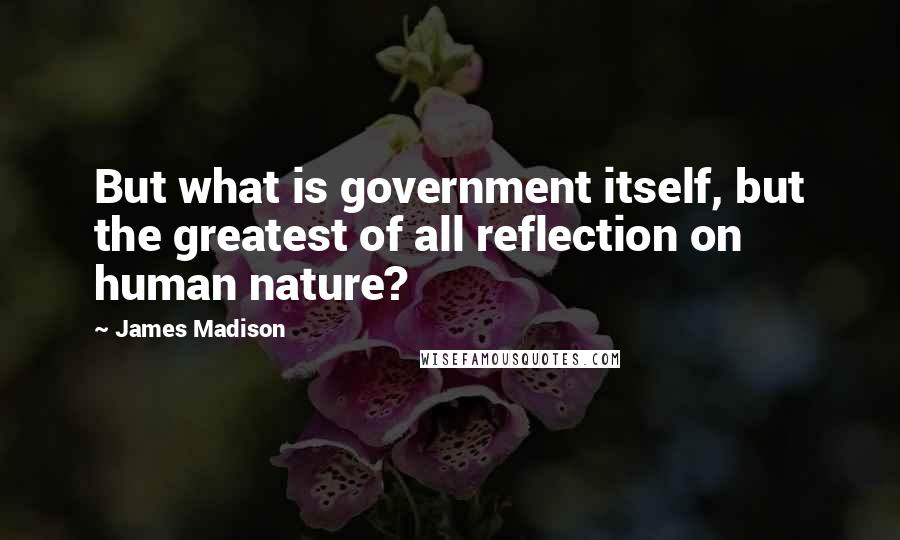 James Madison Quotes: But what is government itself, but the greatest of all reflection on human nature?