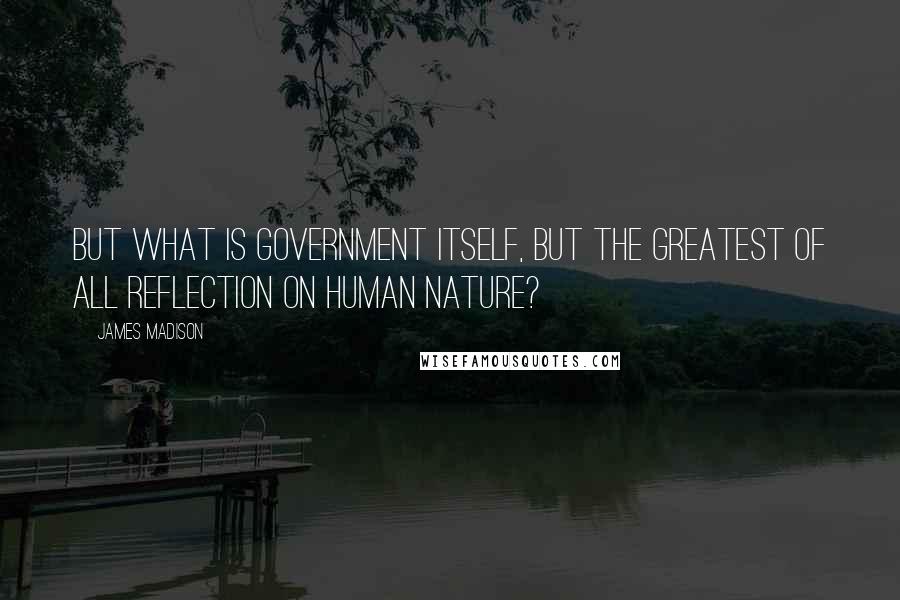 James Madison Quotes: But what is government itself, but the greatest of all reflection on human nature?