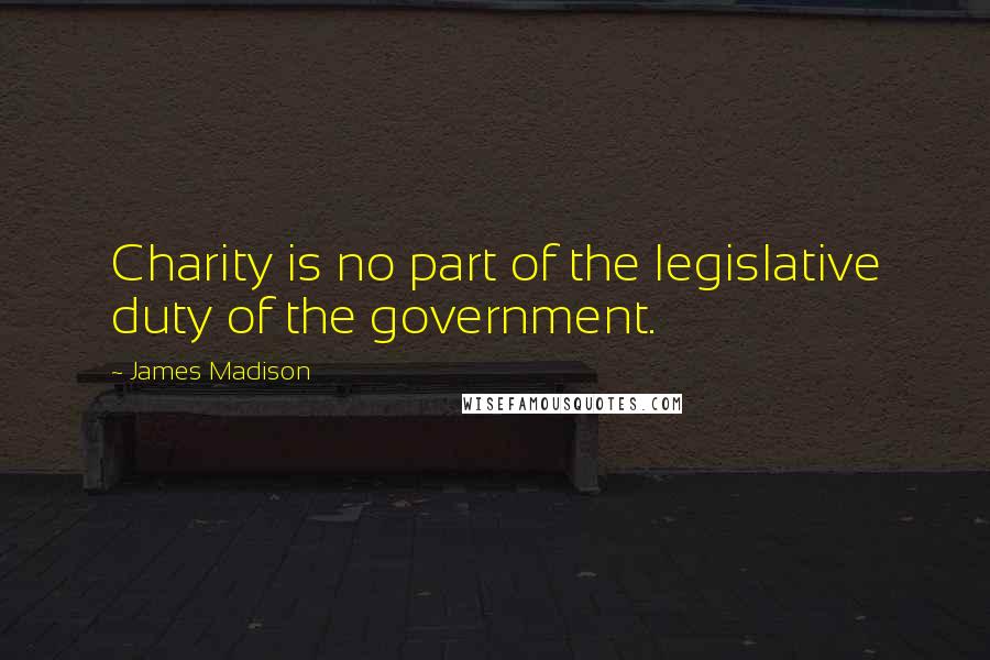 James Madison Quotes: Charity is no part of the legislative duty of the government.