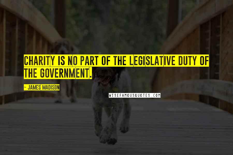 James Madison Quotes: Charity is no part of the legislative duty of the government.