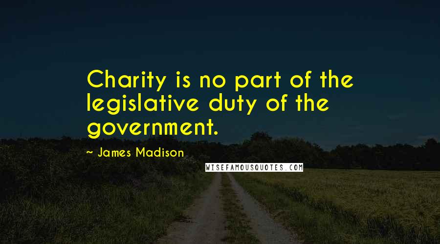 James Madison Quotes: Charity is no part of the legislative duty of the government.