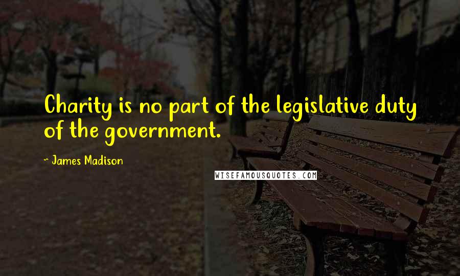 James Madison Quotes: Charity is no part of the legislative duty of the government.