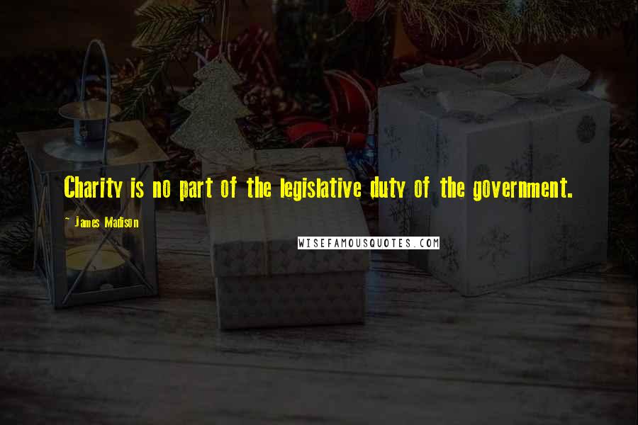 James Madison Quotes: Charity is no part of the legislative duty of the government.