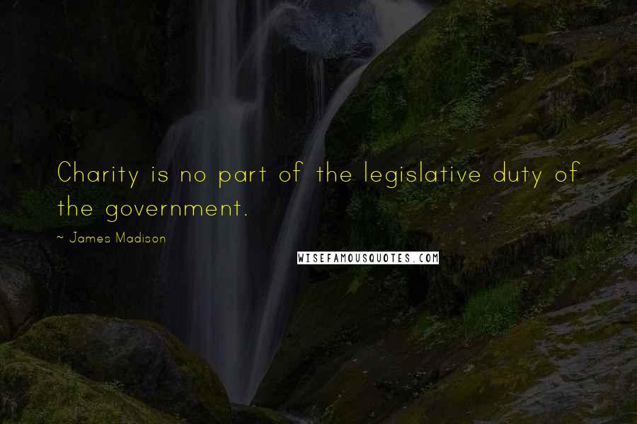 James Madison Quotes: Charity is no part of the legislative duty of the government.