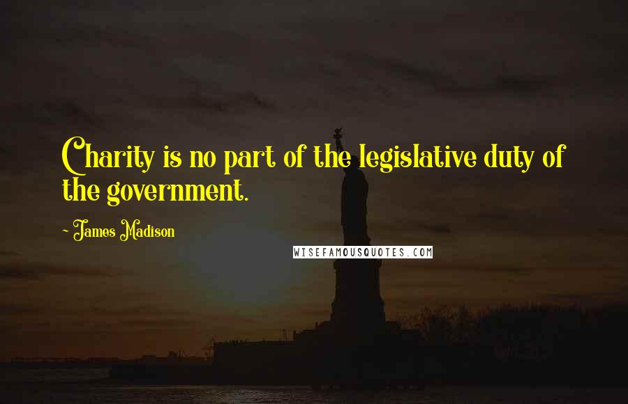 James Madison Quotes: Charity is no part of the legislative duty of the government.