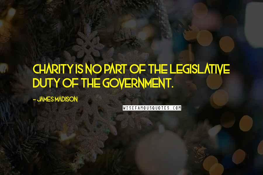 James Madison Quotes: Charity is no part of the legislative duty of the government.