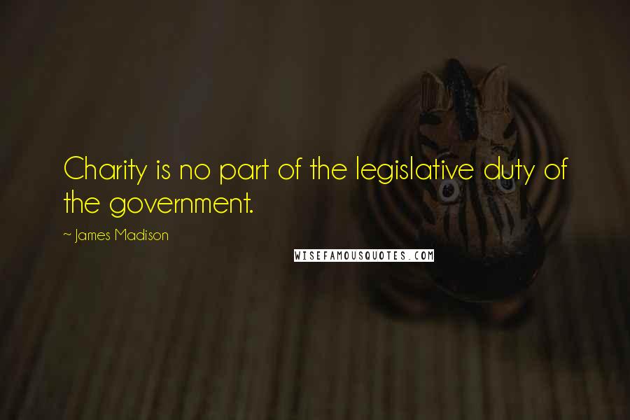 James Madison Quotes: Charity is no part of the legislative duty of the government.