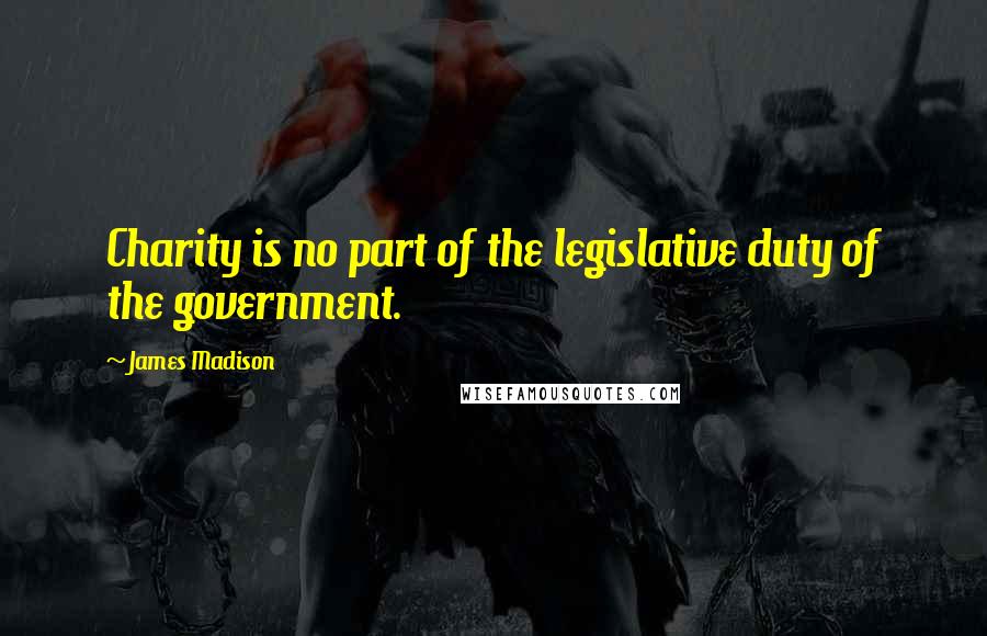 James Madison Quotes: Charity is no part of the legislative duty of the government.