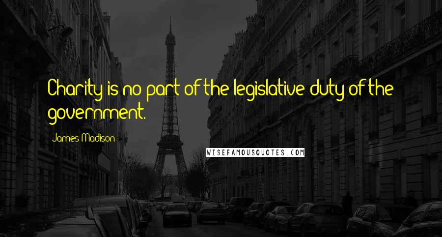 James Madison Quotes: Charity is no part of the legislative duty of the government.