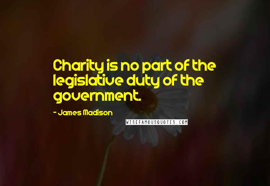 James Madison Quotes: Charity is no part of the legislative duty of the government.